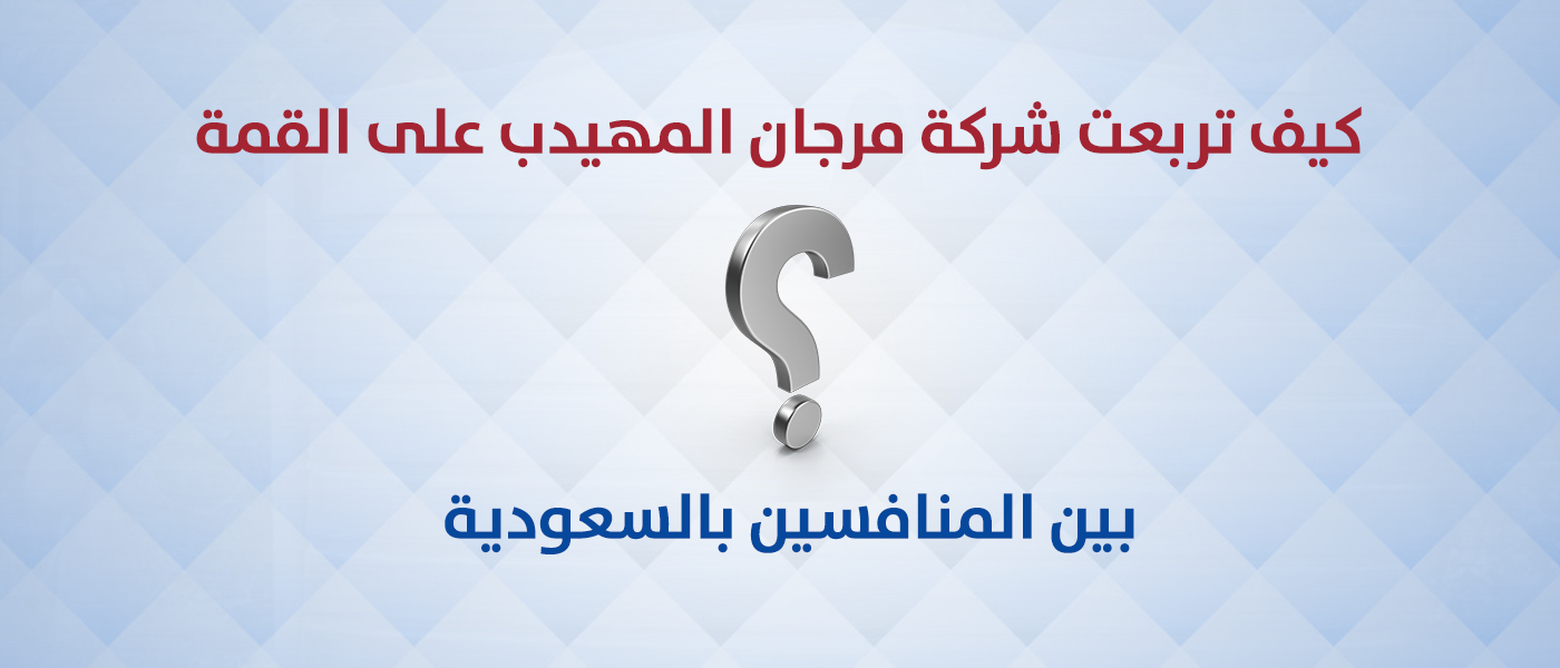 كيف تربعت شركة مرجان المهيدب على القمة بين المنافسين بالسعودية؟